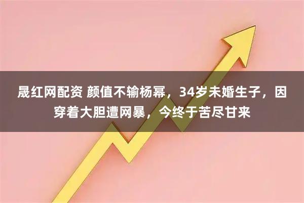 晟红网配资 颜值不输杨幂，34岁未婚生子，因穿着大胆遭网暴，今终于苦尽甘来
