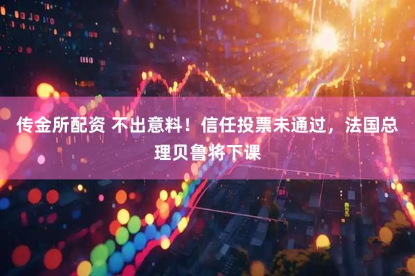 传金所配资 不出意料！信任投票未通过，法国总理贝鲁将下课