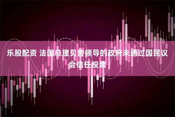乐股配资 法国总理贝鲁领导的政府未通过国民议会信任投票
