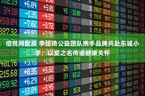 倍悦网配资 李佳琦公益团队携手品牌共赴东城小学：以爱之名传递健康关怀