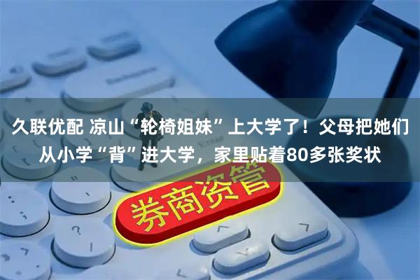 久联优配 凉山“轮椅姐妹”上大学了！父母把她们从小学“背”进大学，家里贴着80多张奖状