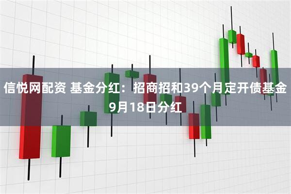 信悦网配资 基金分红：招商招和39个月定开债基金9月18日分红