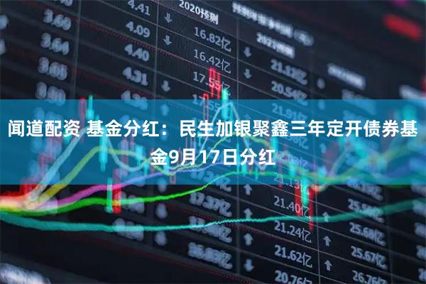 闻道配资 基金分红：民生加银聚鑫三年定开债券基金9月17日分红