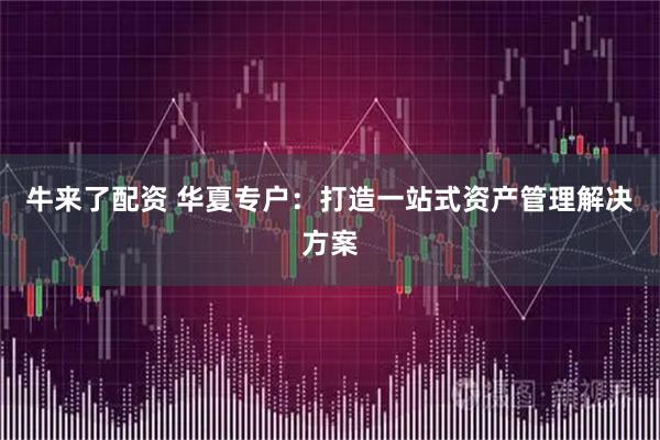 牛来了配资 华夏专户：打造一站式资产管理解决方案