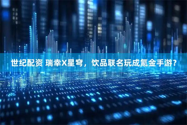 世纪配资 瑞幸X星穹，饮品联名玩成氪金手游？