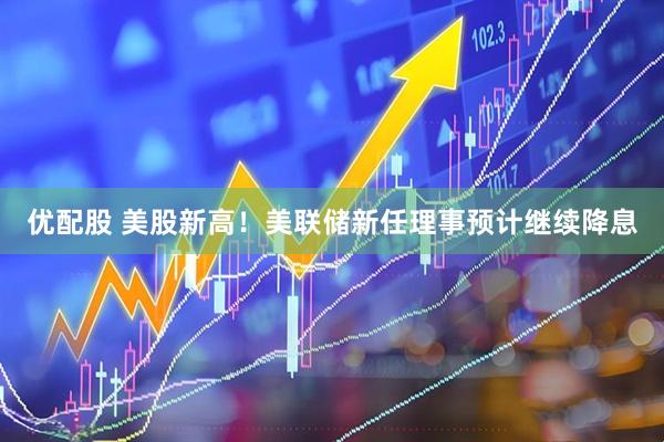 优配股 美股新高！美联储新任理事预计继续降息