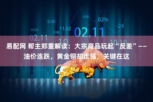 易配网 帮主郑重解读：大宗商品玩起“反差”——油价连跌，黄金铜却走强，关键在这