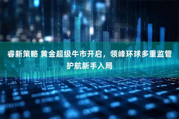 睿新策略 黄金超级牛市开启，领峰环球多重监管护航新手入局