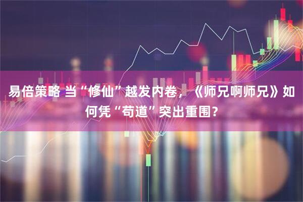 易倍策略 当“修仙”越发内卷，《师兄啊师兄》如何凭“苟道”突出重围？