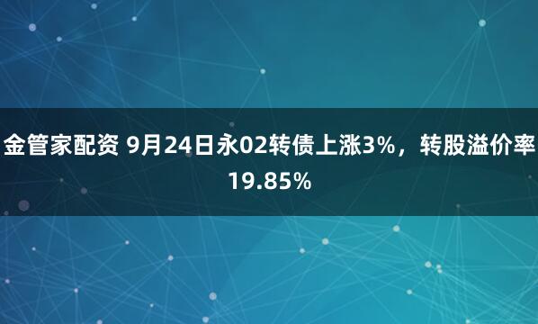 金管家配资 9月24日永02转债上涨3%，转股溢价率19.85%
