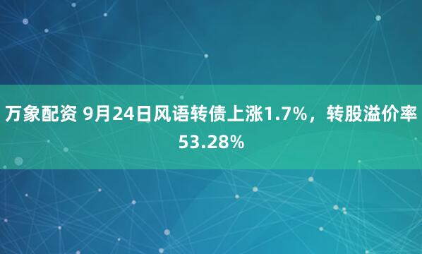 万象配资 9月24日风语转债上涨1.7%，转股溢价率53.28%