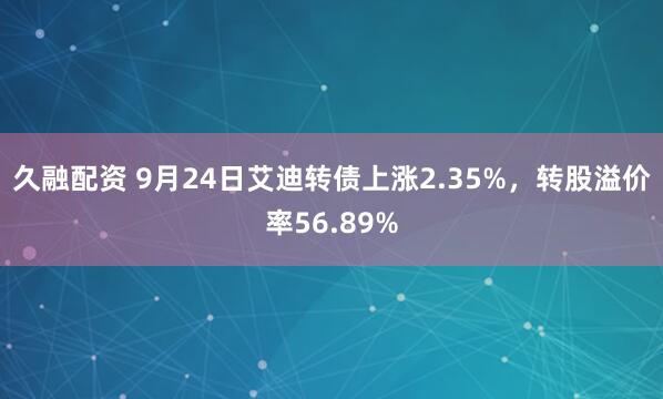 久融配资 9月24日艾迪转债上涨2.35%，转股溢价率56.89%