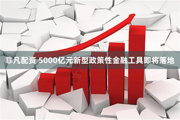 非凡配资 5000亿元新型政策性金融工具即将落地