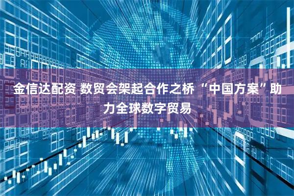 金信达配资 数贸会架起合作之桥 “中国方案”助力全球数字贸易