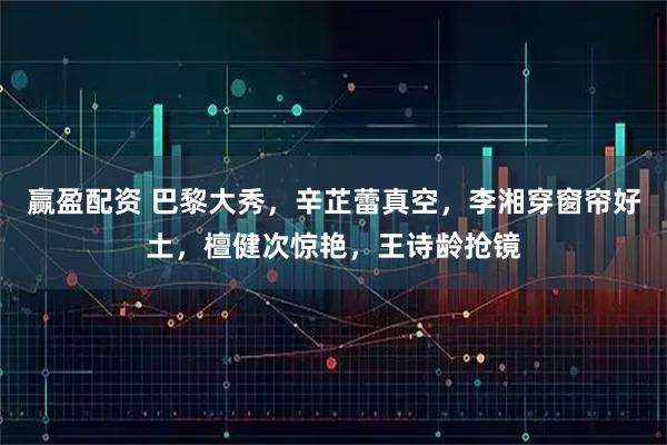 赢盈配资 巴黎大秀，辛芷蕾真空，李湘穿窗帘好土，檀健次惊艳，王诗龄抢镜