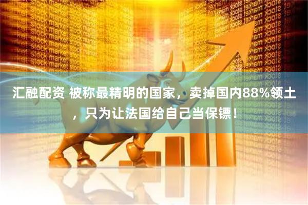 汇融配资 被称最精明的国家，卖掉国内88%领土，只为让法国给自己当保镖！