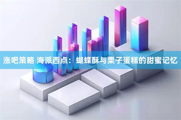 涨吧策略 海派西点：蝴蝶酥与栗子蛋糕的甜蜜记忆
