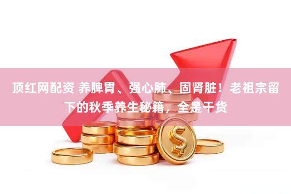 顶红网配资 养脾胃、强心肺、固肾脏！老祖宗留下的秋季养生秘籍，全是干货