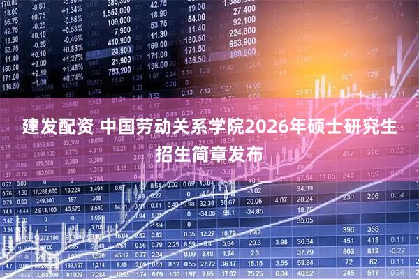 建发配资 中国劳动关系学院2026年硕士研究生招生简章发布