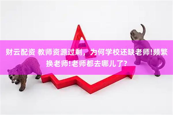 财云配资 教师资源过剩，为何学校还缺老师!频繁换老师!老师都去哪儿了?
