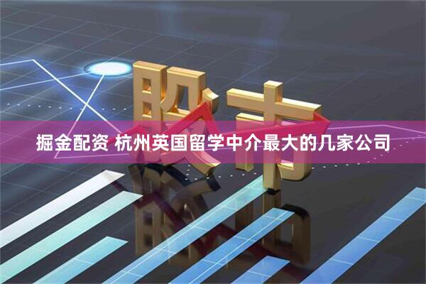 掘金配资 杭州英国留学中介最大的几家公司