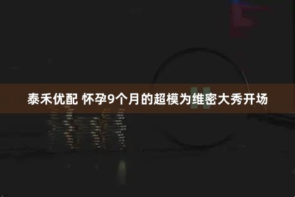 泰禾优配 怀孕9个月的超模为维密大秀开场