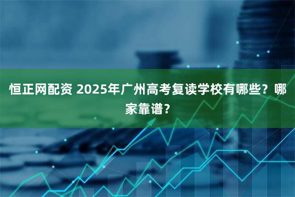 恒正网配资 2025年广州高考复读学校有哪些？哪家靠谱？