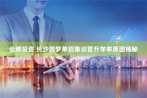 金牌投资 长沙圆梦单招集训营升学率原因揭秘