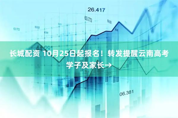 长城配资 10月25日起报名！转发提醒云南高考学子及家长→