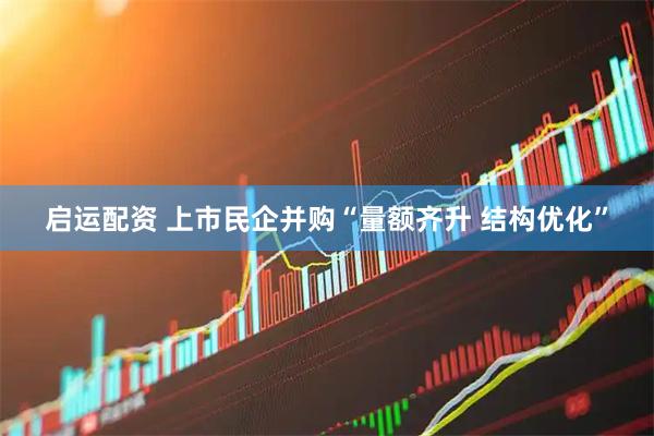 启运配资 上市民企并购“量额齐升 结构优化”