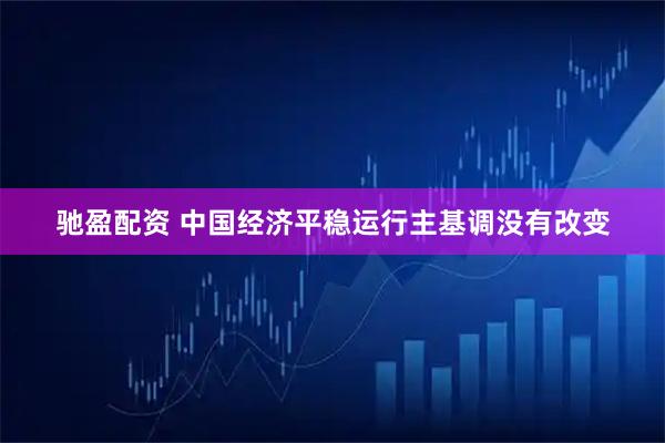 驰盈配资 中国经济平稳运行主基调没有改变