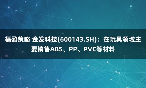 福盈策略 金发科技(600143.SH)：在玩具领域主要销售ABS、PP、PVC等材料