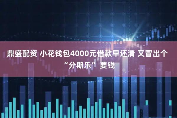 鼎盛配资 小花钱包4000元借款早还清 又冒出个 “分期乐” 要钱