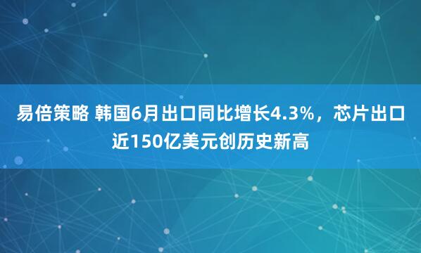 易倍策略 韩国6月出口同比增长4.3%，芯片出口近150亿美元创历史新高