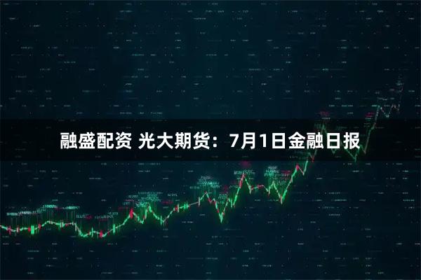 融盛配资 光大期货：7月1日金融日报