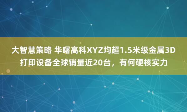大智慧策略 华曙高科XYZ均超1.5米级金属3D打印设备全球销量近20台，有何硬核实力