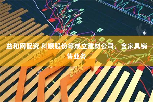 益和网配资 科顺股份等成立建材公司，含家具销售业务