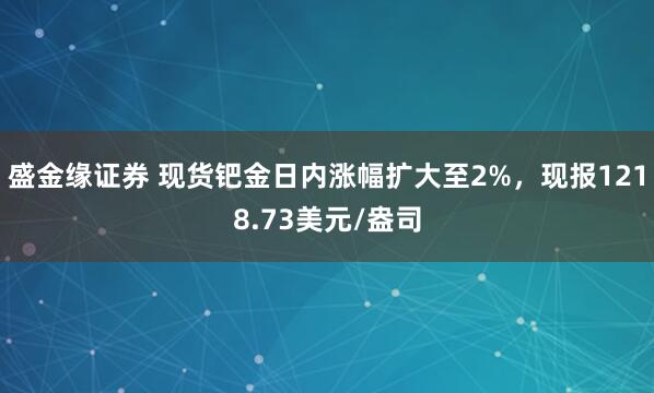 盛金缘证券 现货钯金日内涨幅扩大至2%，现报1218.73美元/盎司