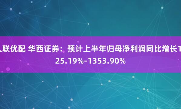 久联优配 华西证券：预计上半年归母净利润同比增长1025.19%-1353.90%