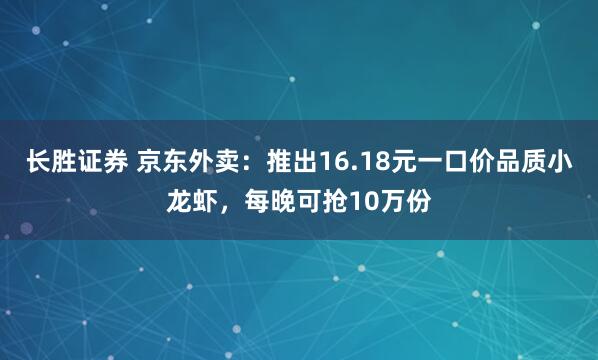 长胜证券 京东外卖:推出16.18元一口价品质小龙虾,每晚可抢10万份