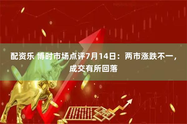 配资乐 博时市场点评7月14日:两市涨跌不一,成交有所回落