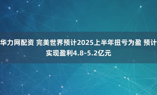 华力网配资 完美世界预计2025上半年扭亏为盈 预计实现盈利4.8-5.2亿元