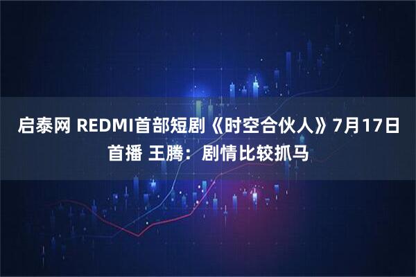 启泰网 REDMI首部短剧《时空合伙人》7月17日首播 王腾:剧情比较抓马