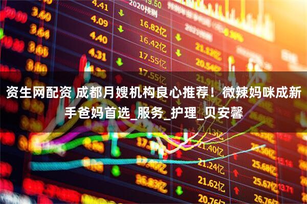 资生网配资 成都月嫂机构良心推荐！微辣妈咪成新手爸妈首选_服务_护理_贝安馨