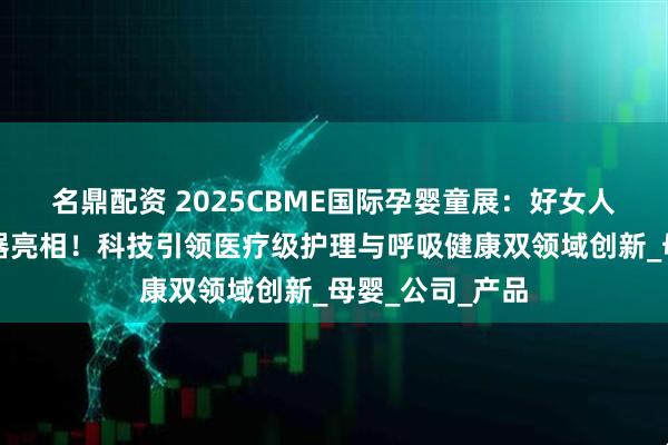 名鼎配资 2025CBME国际孕婴童展：好女人携好倍舒洗鼻器亮相！科技引领医疗级护理与呼吸健康双领域创新_母婴_公司_产品