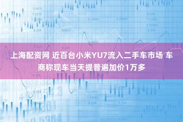 上海配资网 近百台小米YU7流入二手车市场 车商称现车当天提普遍加价1万多