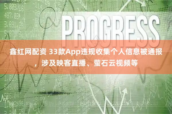 鑫红网配资 33款App违规收集个人信息被通报,涉及映客直播、萤石云视频等