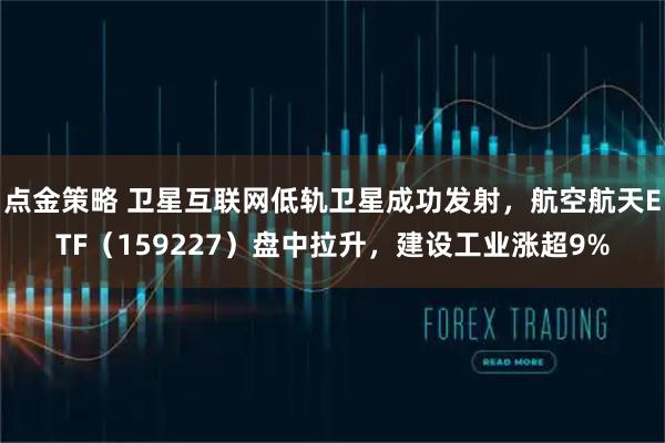 点金策略 卫星互联网低轨卫星成功发射,航空航天ETF(159227)盘中拉升,建设工业涨超9%