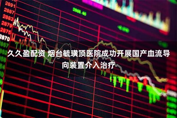 久久盈配资 烟台毓璜顶医院成功开展国产血流导向装置介入治疗