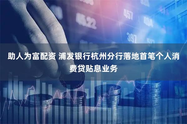 助人为富配资 浦发银行杭州分行落地首笔个人消费贷贴息业务